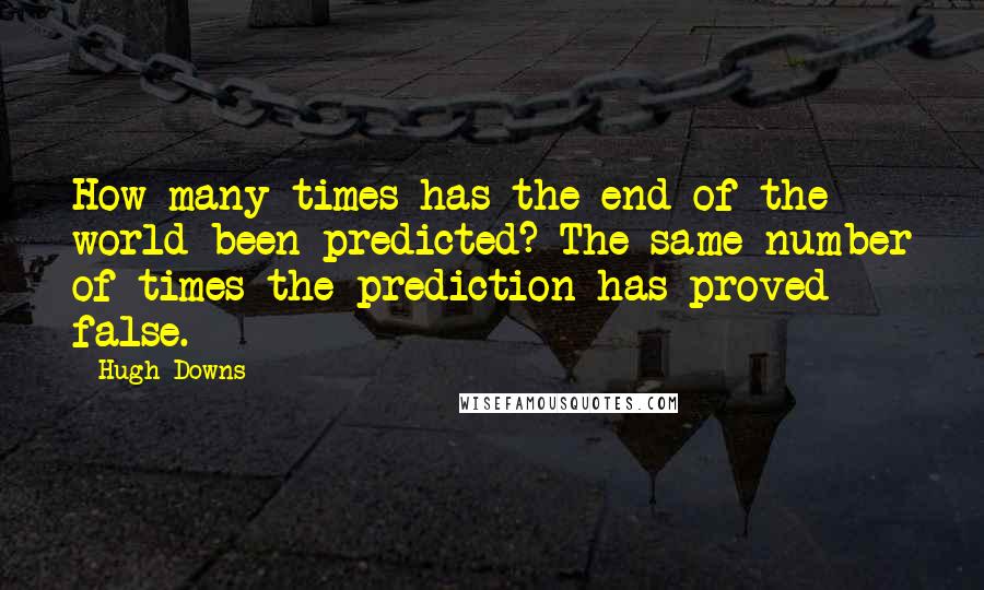 Hugh Downs Quotes: How many times has the end of the world been predicted? The same number of times the prediction has proved false.