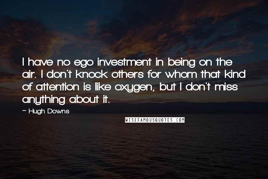 Hugh Downs Quotes: I have no ego investment in being on the air. I don't knock others for whom that kind of attention is like oxygen, but I don't miss anything about it.