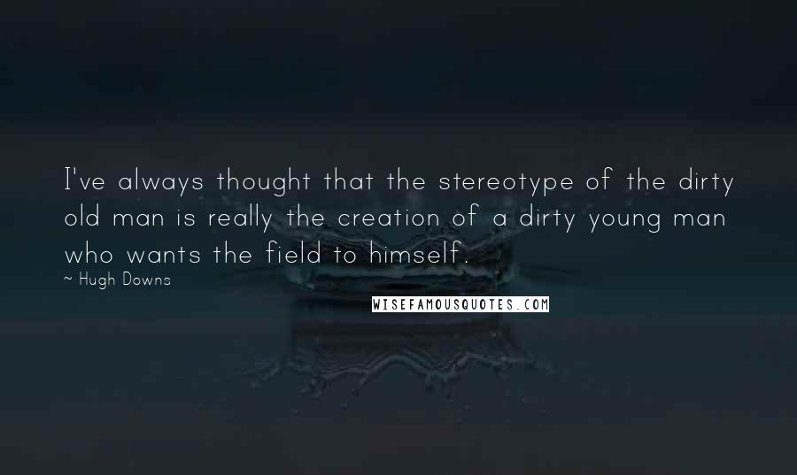 Hugh Downs Quotes: I've always thought that the stereotype of the dirty old man is really the creation of a dirty young man who wants the field to himself.