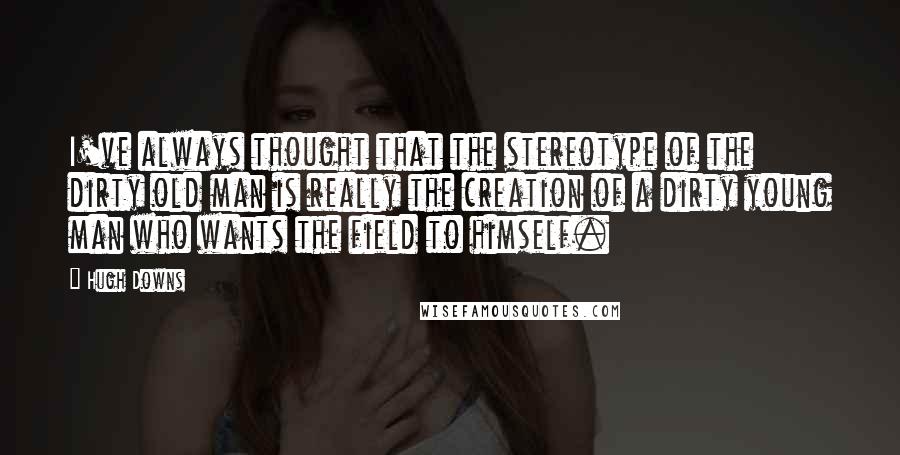 Hugh Downs Quotes: I've always thought that the stereotype of the dirty old man is really the creation of a dirty young man who wants the field to himself.