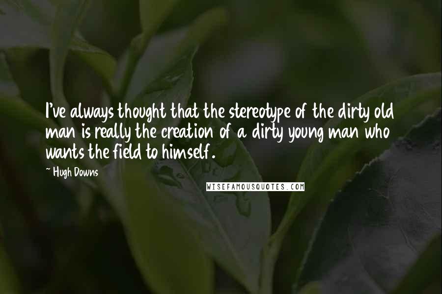 Hugh Downs Quotes: I've always thought that the stereotype of the dirty old man is really the creation of a dirty young man who wants the field to himself.