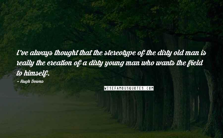 Hugh Downs Quotes: I've always thought that the stereotype of the dirty old man is really the creation of a dirty young man who wants the field to himself.