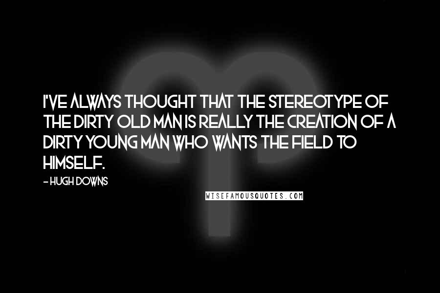 Hugh Downs Quotes: I've always thought that the stereotype of the dirty old man is really the creation of a dirty young man who wants the field to himself.