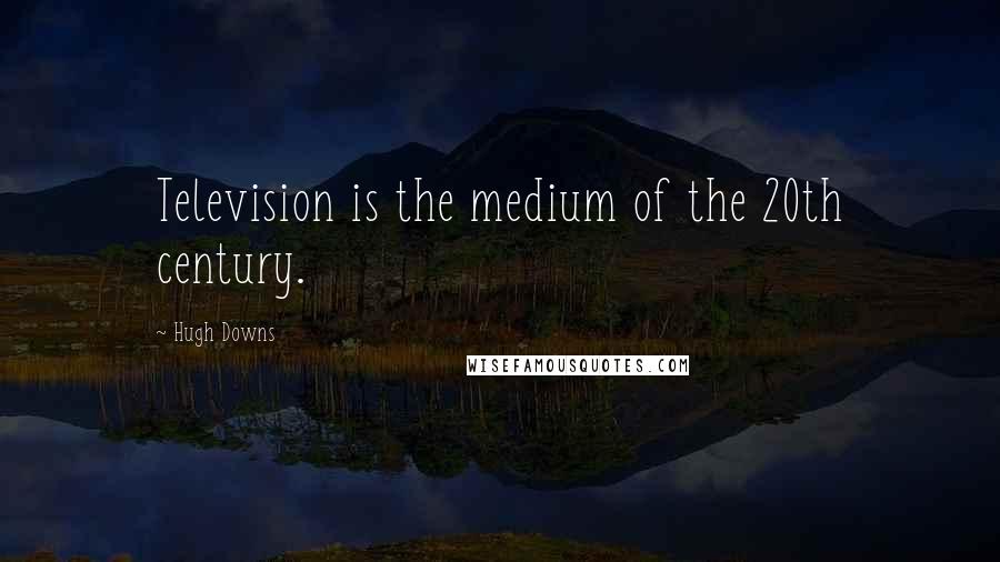 Hugh Downs Quotes: Television is the medium of the 20th century.