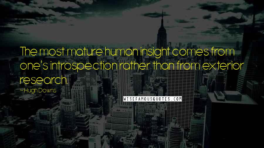 Hugh Downs Quotes: The most mature human insight comes from one's introspection rather than from exterior research.