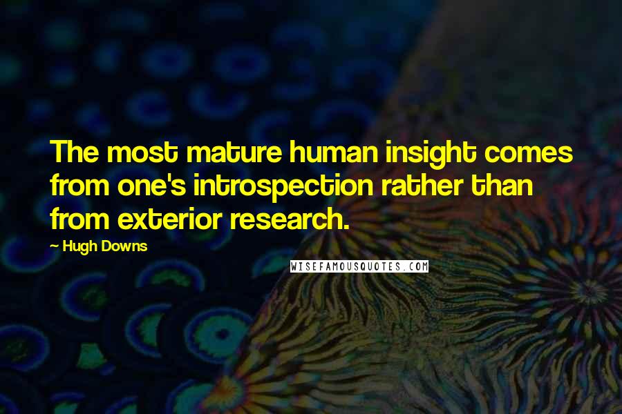 Hugh Downs Quotes: The most mature human insight comes from one's introspection rather than from exterior research.