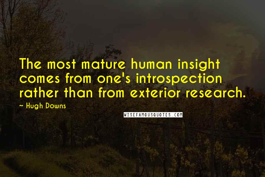 Hugh Downs Quotes: The most mature human insight comes from one's introspection rather than from exterior research.