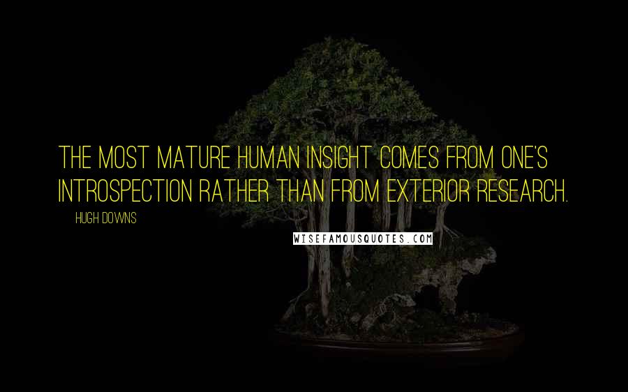 Hugh Downs Quotes: The most mature human insight comes from one's introspection rather than from exterior research.