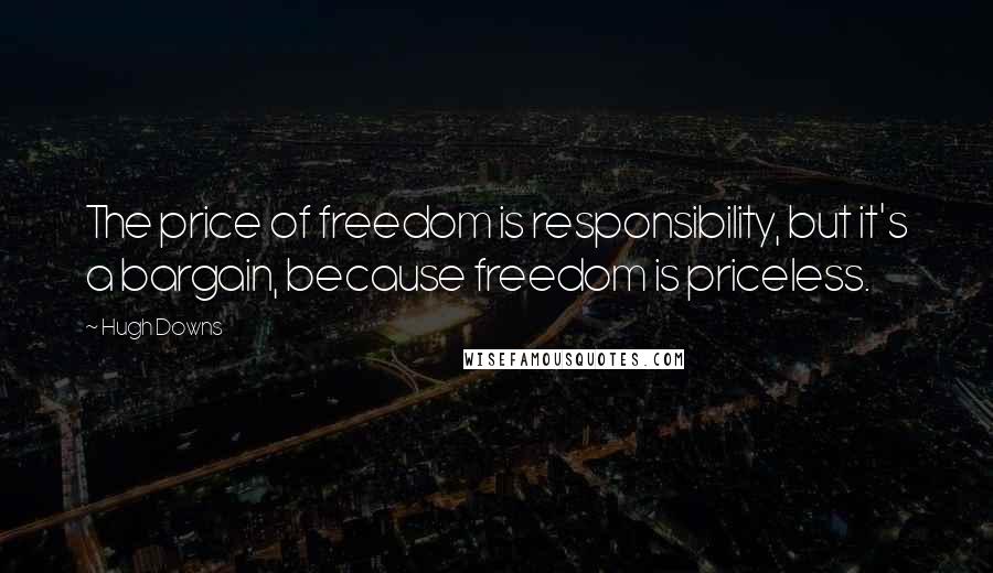 Hugh Downs Quotes: The price of freedom is responsibility, but it's a bargain, because freedom is priceless.