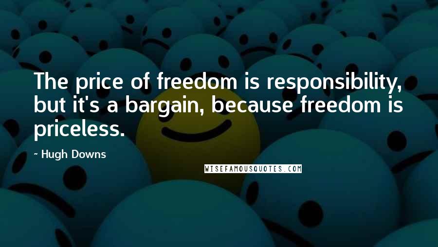 Hugh Downs Quotes: The price of freedom is responsibility, but it's a bargain, because freedom is priceless.