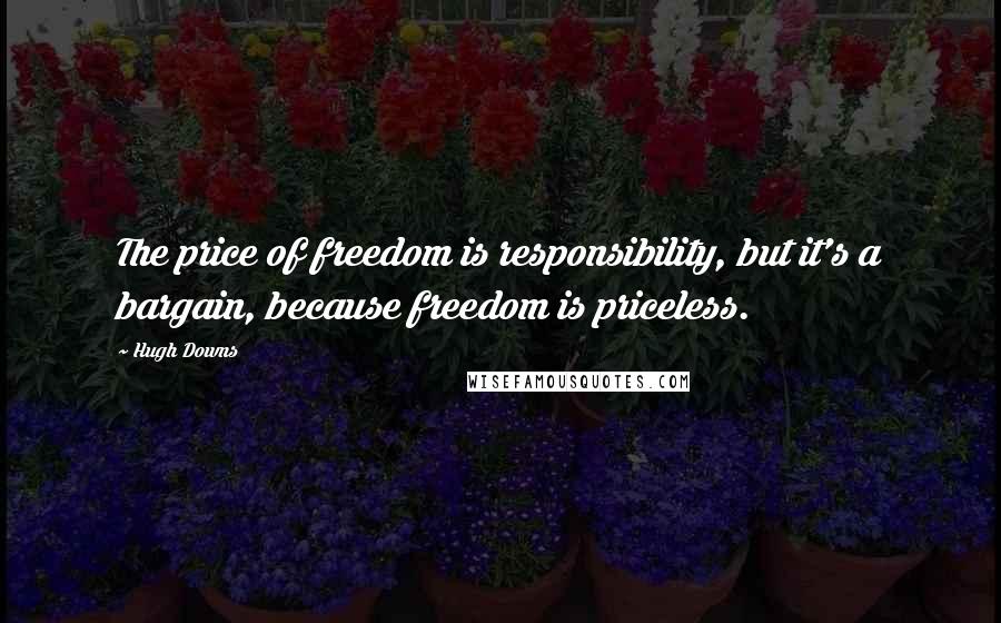 Hugh Downs Quotes: The price of freedom is responsibility, but it's a bargain, because freedom is priceless.