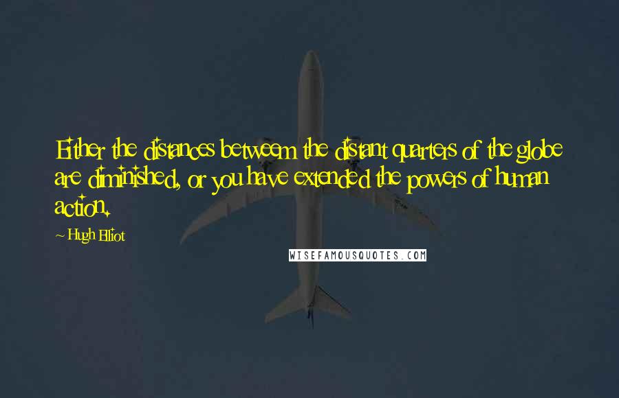 Hugh Elliot Quotes: Either the distances betweem the distant quarters of the globe are diminished, or you have extended the powers of human action.