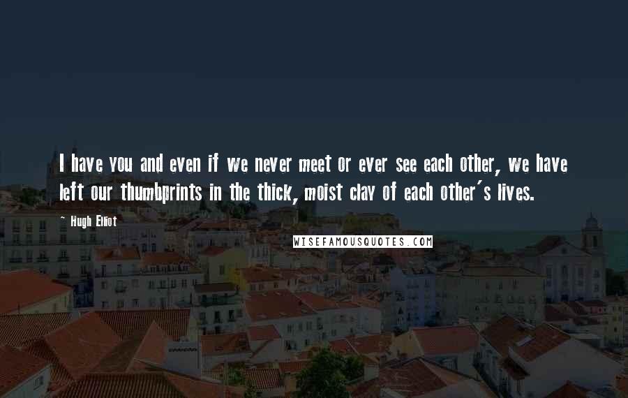 Hugh Elliot Quotes: I have you and even if we never meet or ever see each other, we have left our thumbprints in the thick, moist clay of each other's lives.