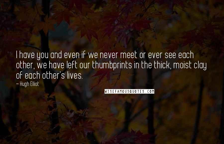 Hugh Elliot Quotes: I have you and even if we never meet or ever see each other, we have left our thumbprints in the thick, moist clay of each other's lives.