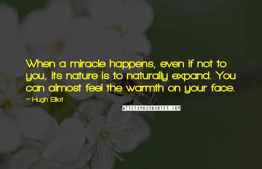 Hugh Elliot Quotes: When a miracle happens, even if not to you, its nature is to naturally expand. You can almost feel the warmth on your face.