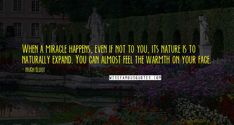 Hugh Elliot Quotes: When a miracle happens, even if not to you, its nature is to naturally expand. You can almost feel the warmth on your face.