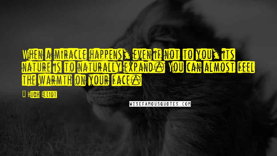 Hugh Elliot Quotes: When a miracle happens, even if not to you, its nature is to naturally expand. You can almost feel the warmth on your face.