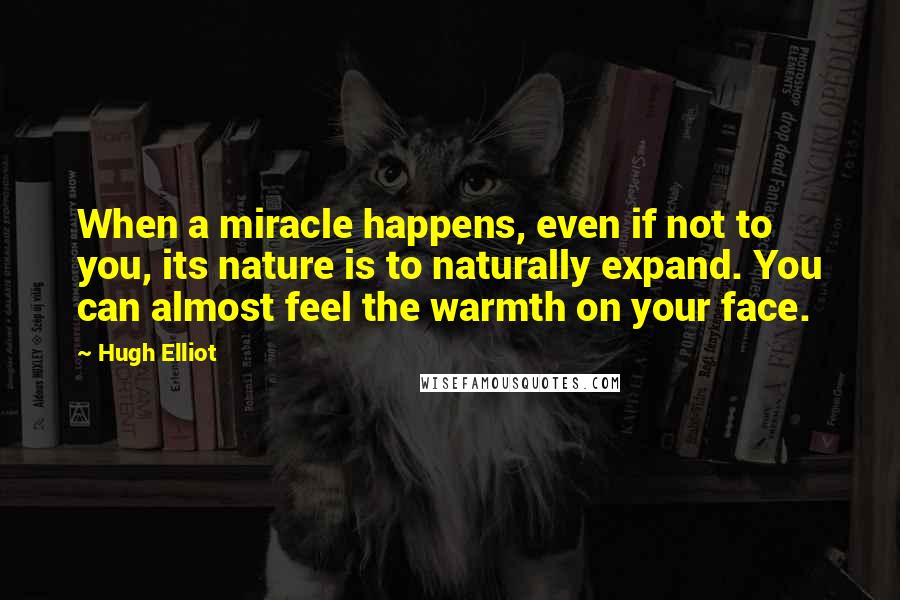 Hugh Elliot Quotes: When a miracle happens, even if not to you, its nature is to naturally expand. You can almost feel the warmth on your face.