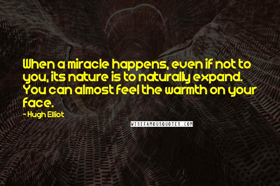 Hugh Elliot Quotes: When a miracle happens, even if not to you, its nature is to naturally expand. You can almost feel the warmth on your face.