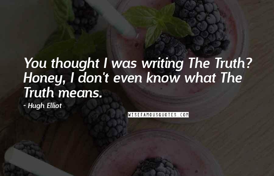 Hugh Elliot Quotes: You thought I was writing The Truth? Honey, I don't even know what The Truth means.