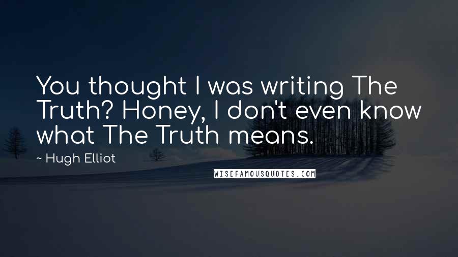 Hugh Elliot Quotes: You thought I was writing The Truth? Honey, I don't even know what The Truth means.