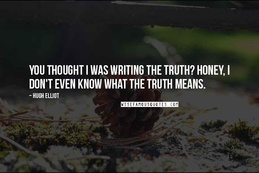 Hugh Elliot Quotes: You thought I was writing The Truth? Honey, I don't even know what The Truth means.