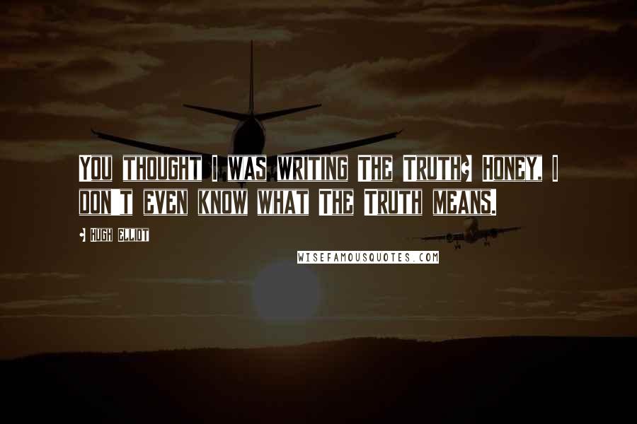 Hugh Elliot Quotes: You thought I was writing The Truth? Honey, I don't even know what The Truth means.