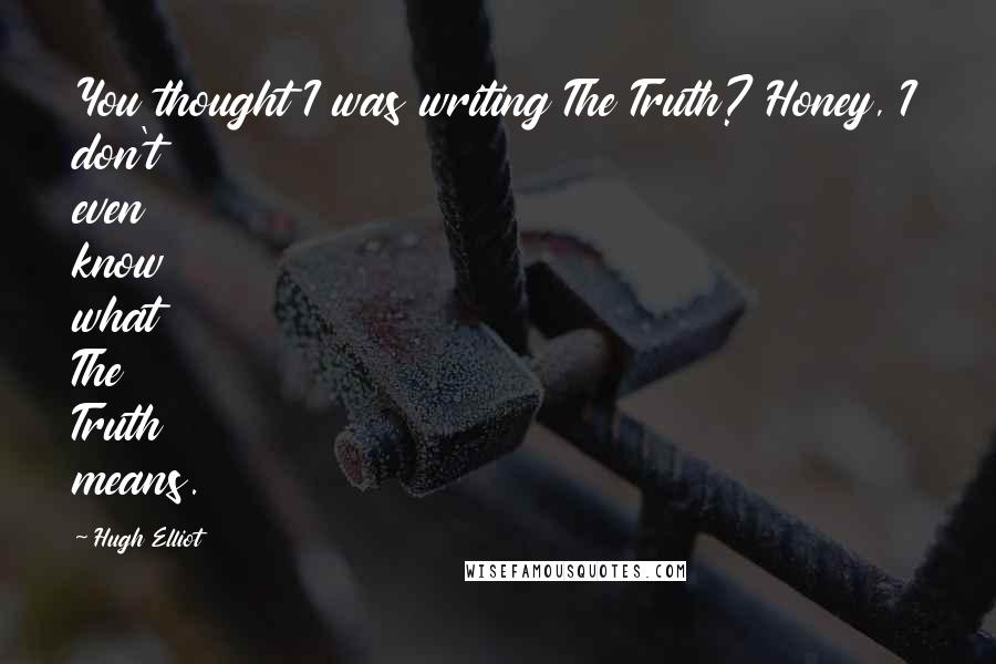 Hugh Elliot Quotes: You thought I was writing The Truth? Honey, I don't even know what The Truth means.