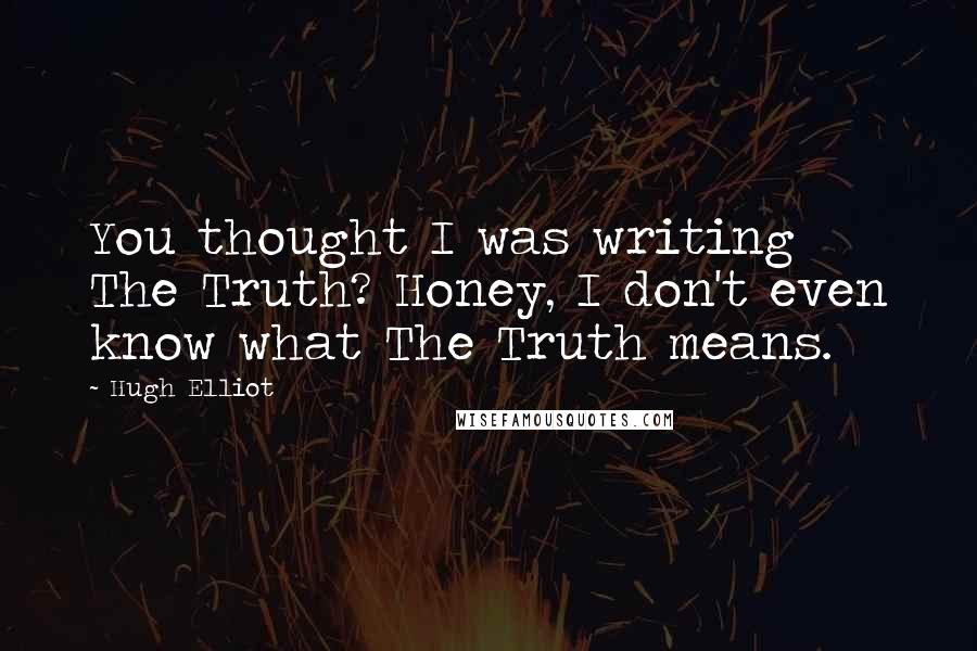 Hugh Elliot Quotes: You thought I was writing The Truth? Honey, I don't even know what The Truth means.