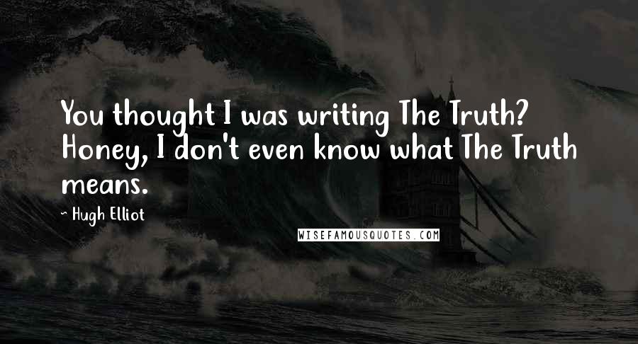Hugh Elliot Quotes: You thought I was writing The Truth? Honey, I don't even know what The Truth means.