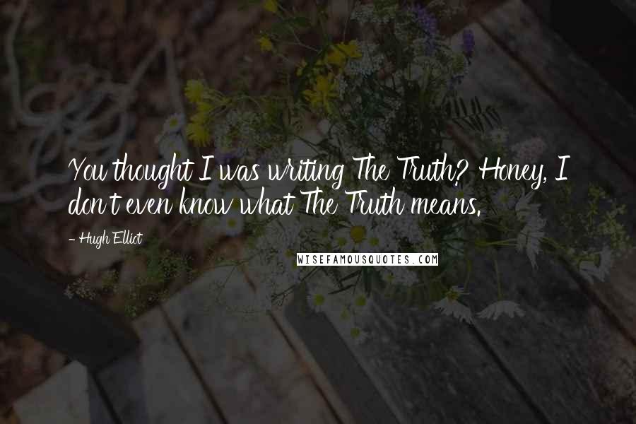 Hugh Elliot Quotes: You thought I was writing The Truth? Honey, I don't even know what The Truth means.