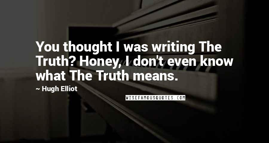 Hugh Elliot Quotes: You thought I was writing The Truth? Honey, I don't even know what The Truth means.