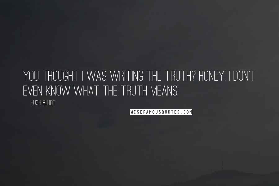Hugh Elliot Quotes: You thought I was writing The Truth? Honey, I don't even know what The Truth means.
