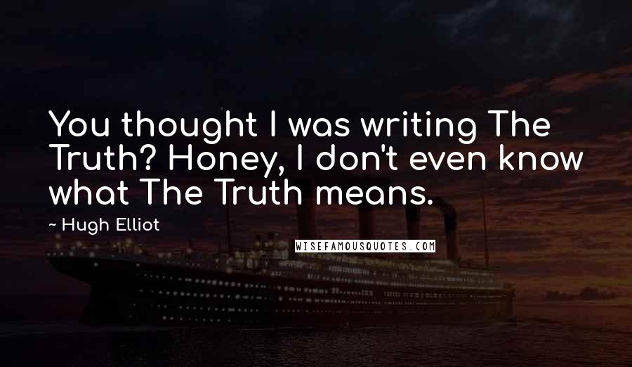 Hugh Elliot Quotes: You thought I was writing The Truth? Honey, I don't even know what The Truth means.