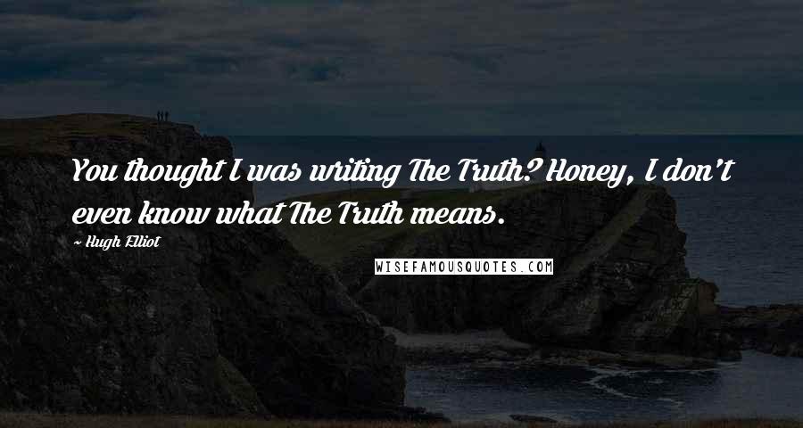 Hugh Elliot Quotes: You thought I was writing The Truth? Honey, I don't even know what The Truth means.