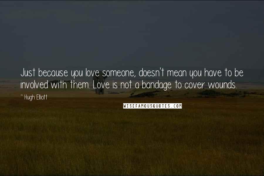 Hugh Elliott Quotes: Just because you love someone, doesn't mean you have to be involved with them. Love is not a bandage to cover wounds.