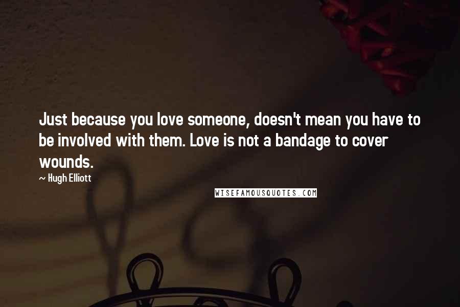 Hugh Elliott Quotes: Just because you love someone, doesn't mean you have to be involved with them. Love is not a bandage to cover wounds.