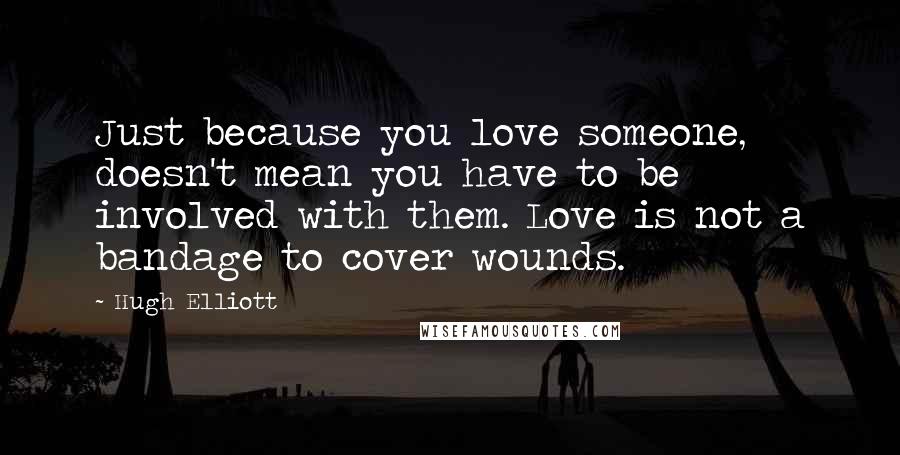 Hugh Elliott Quotes: Just because you love someone, doesn't mean you have to be involved with them. Love is not a bandage to cover wounds.