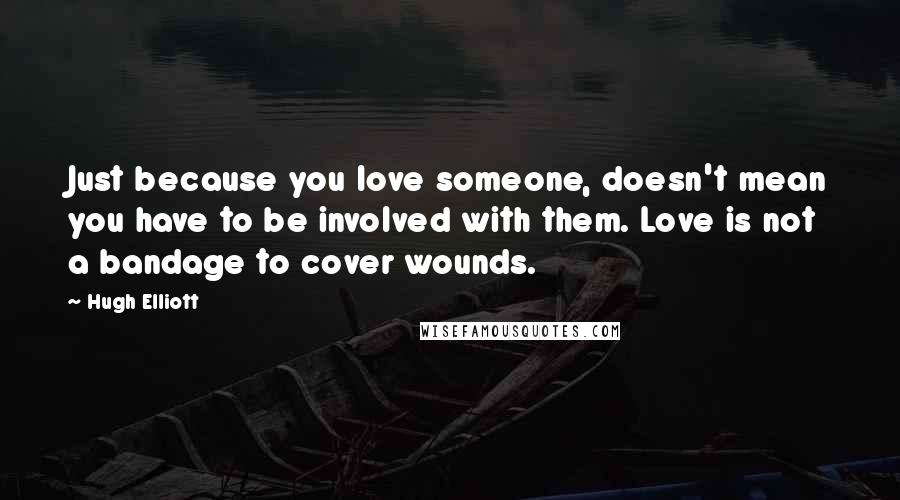 Hugh Elliott Quotes: Just because you love someone, doesn't mean you have to be involved with them. Love is not a bandage to cover wounds.