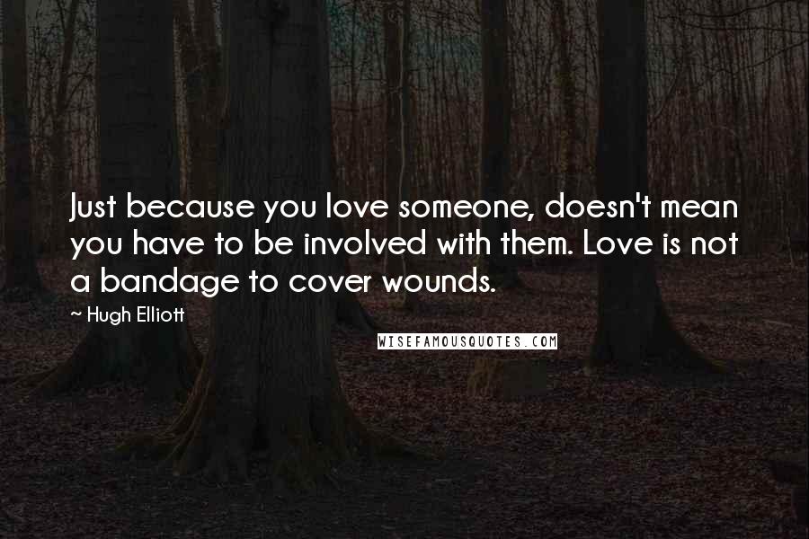 Hugh Elliott Quotes: Just because you love someone, doesn't mean you have to be involved with them. Love is not a bandage to cover wounds.