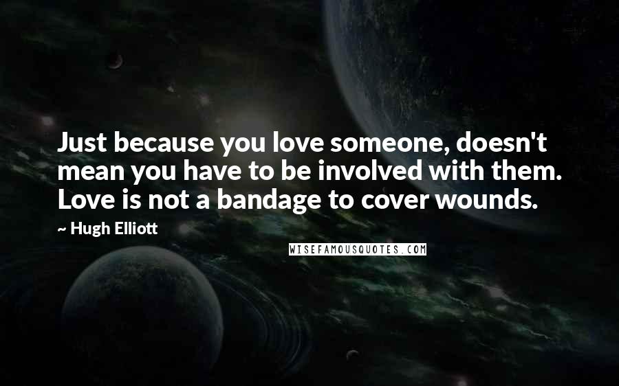 Hugh Elliott Quotes: Just because you love someone, doesn't mean you have to be involved with them. Love is not a bandage to cover wounds.