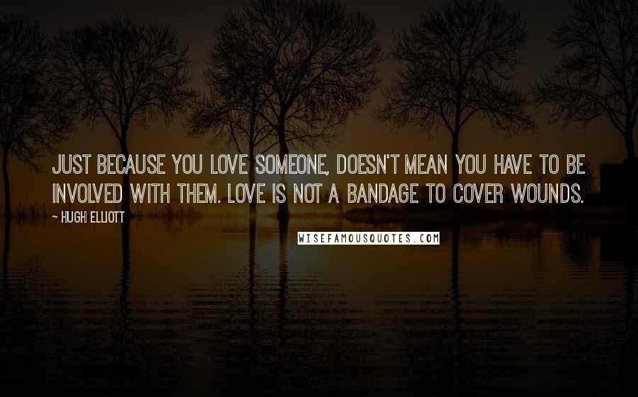 Hugh Elliott Quotes: Just because you love someone, doesn't mean you have to be involved with them. Love is not a bandage to cover wounds.