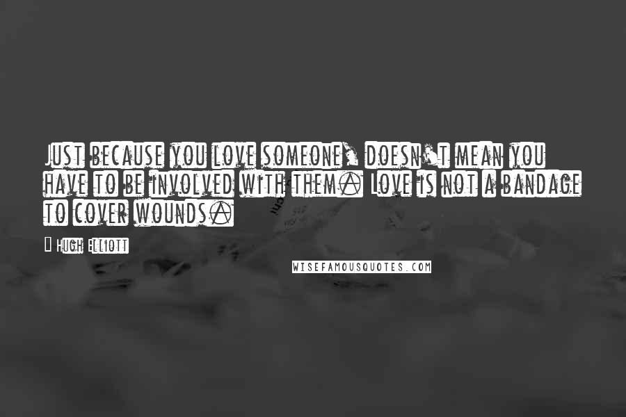 Hugh Elliott Quotes: Just because you love someone, doesn't mean you have to be involved with them. Love is not a bandage to cover wounds.