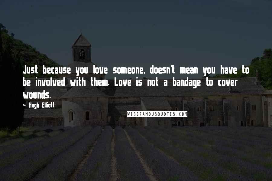 Hugh Elliott Quotes: Just because you love someone, doesn't mean you have to be involved with them. Love is not a bandage to cover wounds.