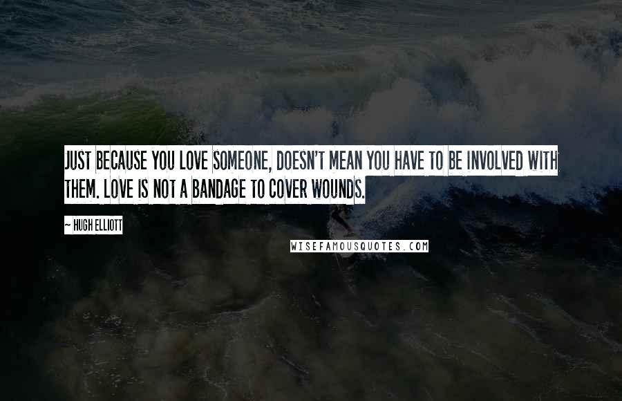Hugh Elliott Quotes: Just because you love someone, doesn't mean you have to be involved with them. Love is not a bandage to cover wounds.