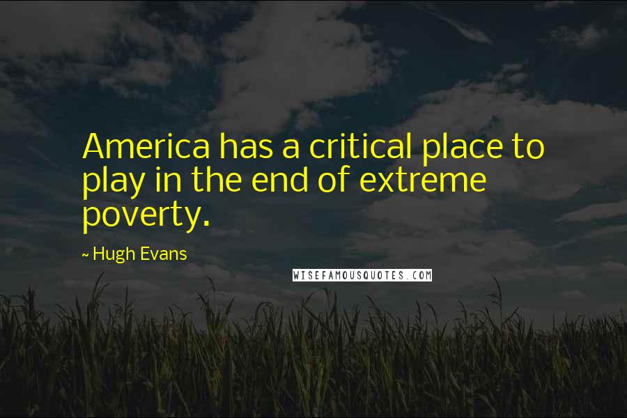 Hugh Evans Quotes: America has a critical place to play in the end of extreme poverty.