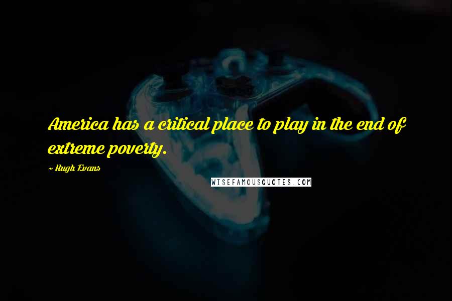 Hugh Evans Quotes: America has a critical place to play in the end of extreme poverty.