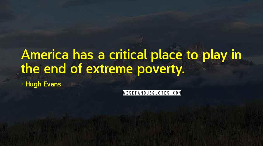 Hugh Evans Quotes: America has a critical place to play in the end of extreme poverty.