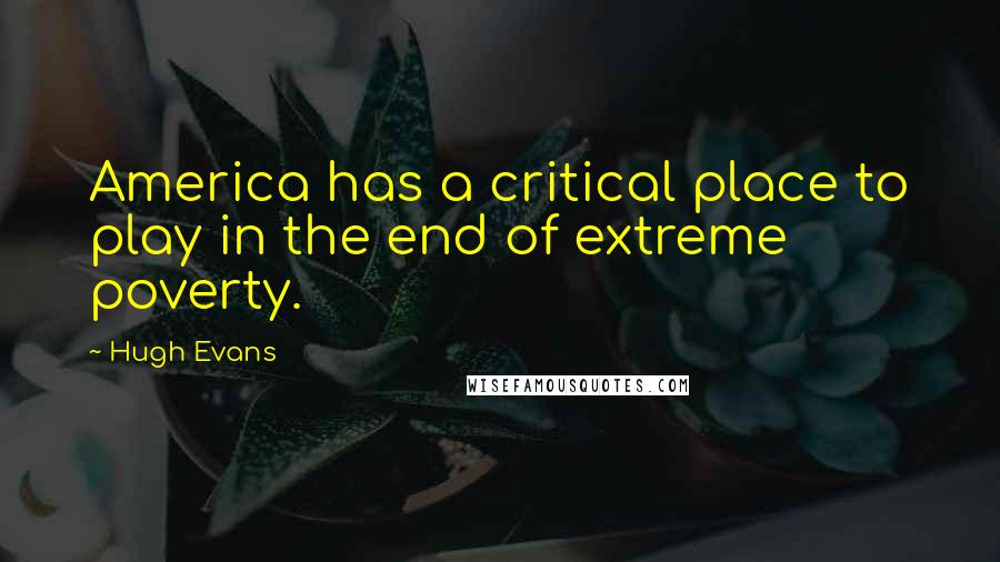 Hugh Evans Quotes: America has a critical place to play in the end of extreme poverty.