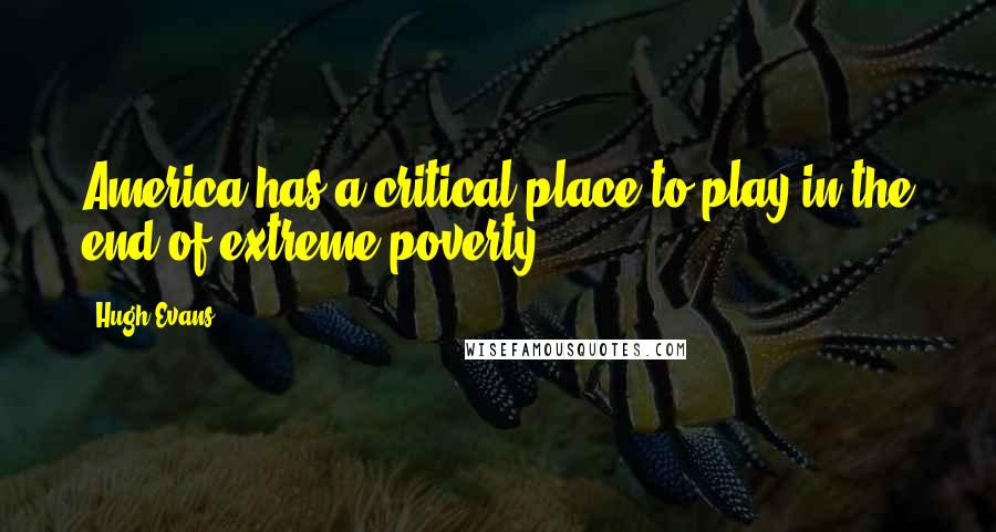 Hugh Evans Quotes: America has a critical place to play in the end of extreme poverty.